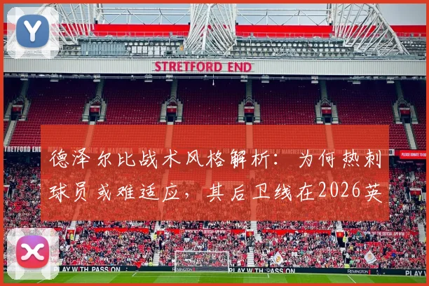 德泽尔比战术风格解析：为何热刺球员或难适应，其后卫线在2026英超保级战中存在隐患