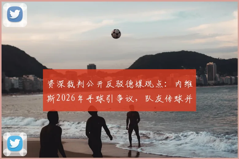 资深裁判公开反驳德媒观点：内维斯2026年手球引争议，队友传球并非阻挡犯规的“护身符”
