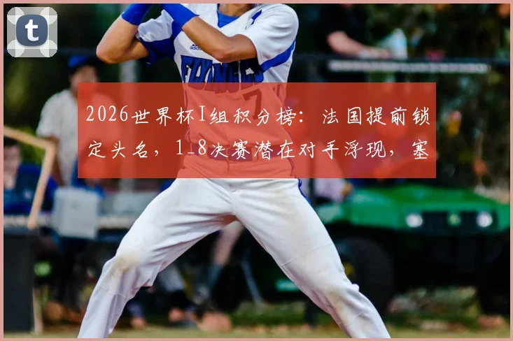 2026世界杯I组积分榜：法国提前锁定头名，1_8决赛潜在对手浮现，塞内加尔命悬一线