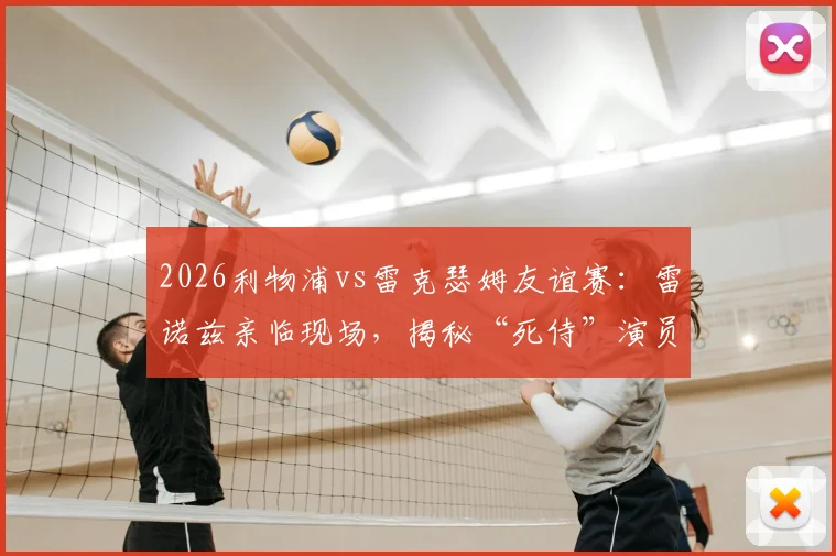 2026利物浦vs雷克瑟姆友谊赛:雷诺兹亲临现场,揭秘“死侍”演员的足球情缘与观赛花絮