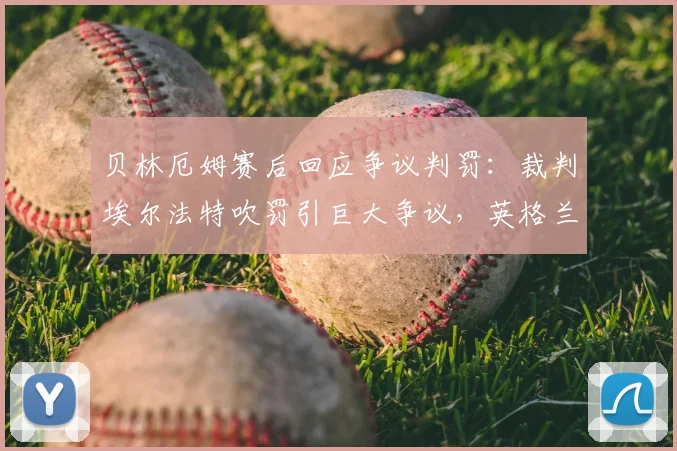 贝林厄姆赛后回应争议判罚：裁判埃尔法特吹罚引巨大争议，英格兰中场仍祝福其一切顺利，完整访谈内容梳理
