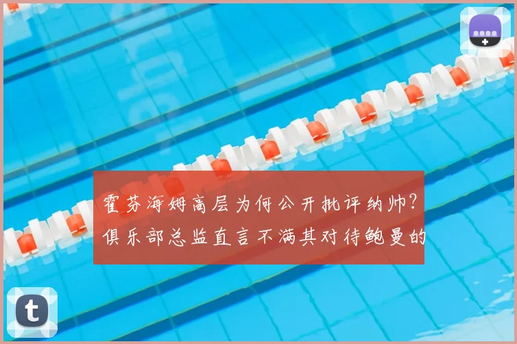 霍芬海姆高层为何公开批评纳帅?俱乐部总监直言不满其对待鲍曼的方式,背后有何恩怨与考量