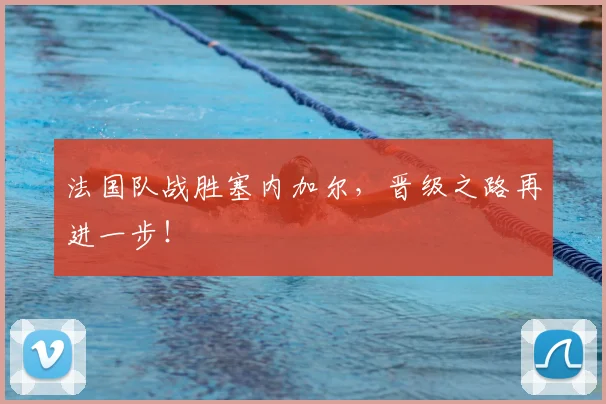 法国队战胜塞内加尔，晋级之路再进一步！