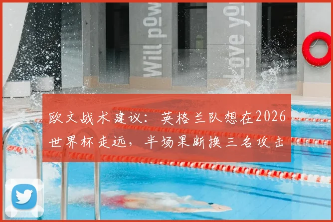 欧文战术建议：英格兰队想在2026世界杯走远，半场果断换三名攻击手是关键