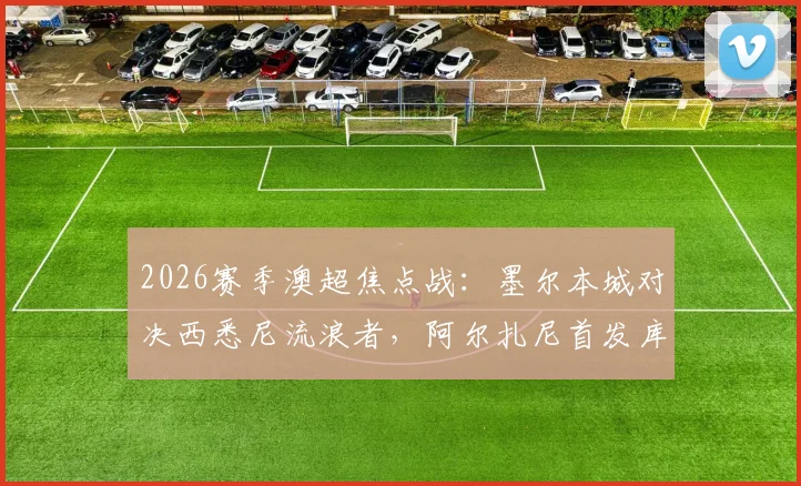 2026赛季澳超焦点战:墨尔本城对决西悉尼流浪者,阿尔扎尼首发库尔替补,战术阵容深度解析与前瞻