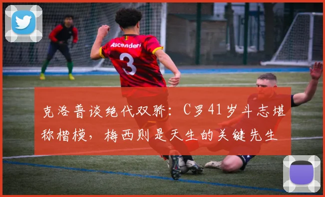 克洛普谈绝代双骄：C罗41岁斗志堪称楷模，梅西则是天生的关键先生，两人区别在哪？