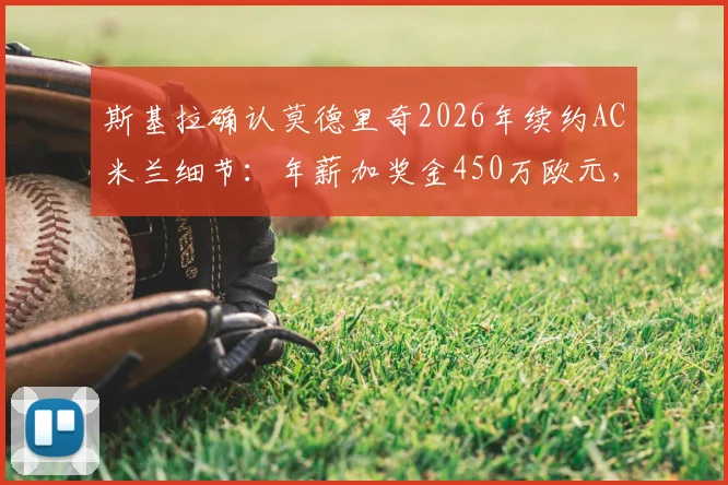 斯基拉确认莫德里奇2026年续约AC米兰细节：年薪加奖金450万欧元，球员未来规划分析
