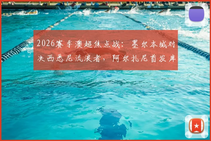 2026赛季澳超焦点战：墨尔本城对决西悉尼流浪者，阿尔扎尼首发库尔替补，战术阵容深度解析与前瞻