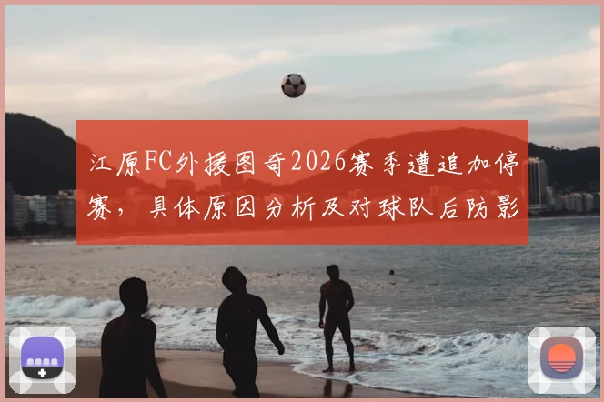 江原FC外援图奇2026赛季遭追加停赛，具体原因分析及对球队后防影响几何