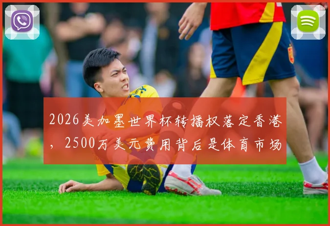 2026美加墨世界杯转播权落定香港，2500万美元费用背后是体育市场的信心比拼