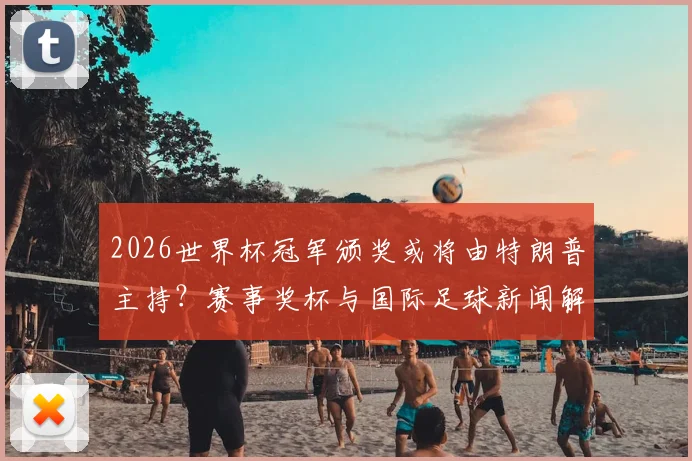 2026世界杯冠军颁奖或将由特朗普主持?赛事奖杯与国际足球新闻解读