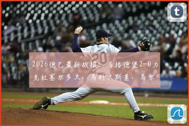 2026德乙最新战报：马格德堡2-0力克杜塞尔多夫，乌科夫斯基、乌尔里希建功，附全场精彩回顾与积分榜分析