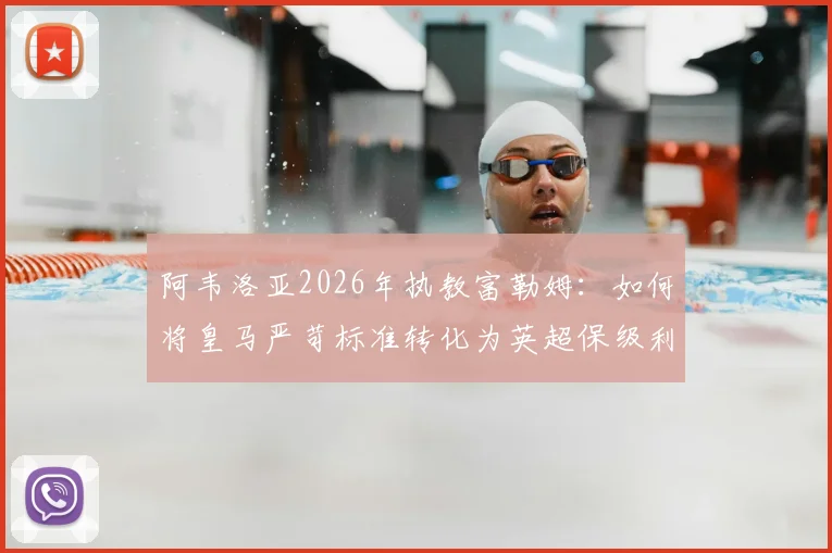 阿韦洛亚2026年执教富勒姆:如何将皇马严苛标准转化为英超保级利器?