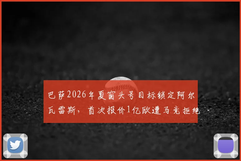 巴萨2026年夏窗头号目标锁定阿尔瓦雷斯,首次报价1亿欧遭马竞拒绝,对方要价远超1.2亿欧元