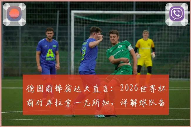 德国前锋翁达夫直言：2026世界杯前对库拉索一无所知，详解球队备战心路与夺冠目标