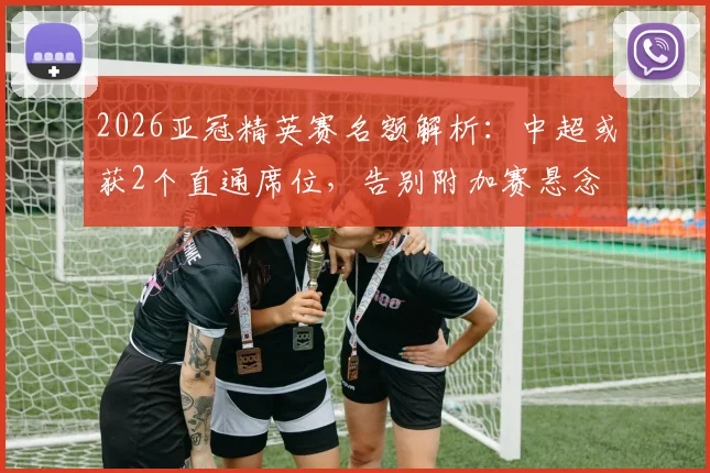 2026亚冠精英赛名额解析:中超或获2个直通席位,告别附加赛悬念